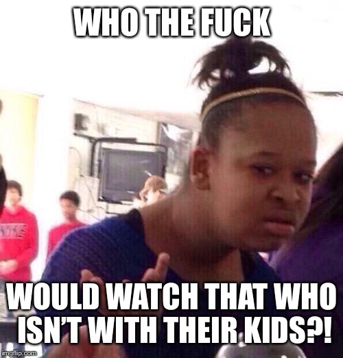Black Girl Wat Meme | WHO THE F**K WOULD WATCH THAT WHO ISN’T WITH THEIR KIDS?! | image tagged in memes,black girl wat | made w/ Imgflip meme maker