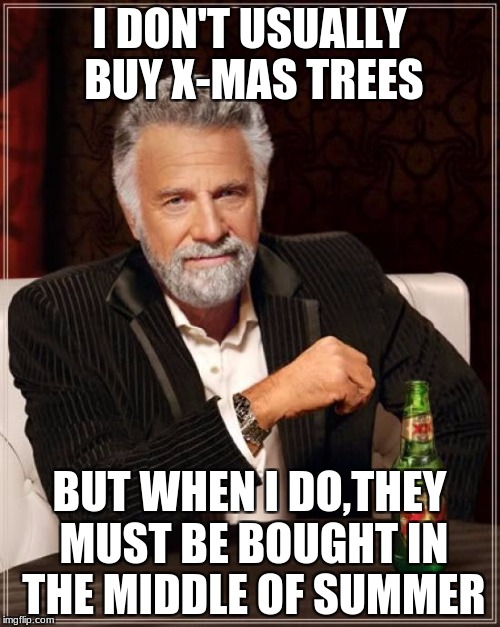 The Most Interesting Man In The World Meme | I DON'T USUALLY BUY X-MAS TREES; BUT WHEN I DO,THEY MUST BE BOUGHT IN THE MIDDLE OF SUMMER | image tagged in memes,the most interesting man in the world | made w/ Imgflip meme maker