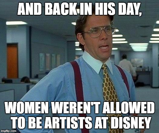 That Would Be Great Meme | AND BACK IN HIS DAY, WOMEN WEREN'T ALLOWED TO BE ARTISTS AT DISNEY | image tagged in memes,that would be great | made w/ Imgflip meme maker