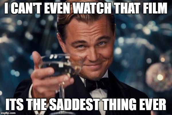 Leonardo Dicaprio Cheers Meme | I CAN'T EVEN WATCH THAT FILM ITS THE SADDEST THING EVER | image tagged in memes,leonardo dicaprio cheers | made w/ Imgflip meme maker