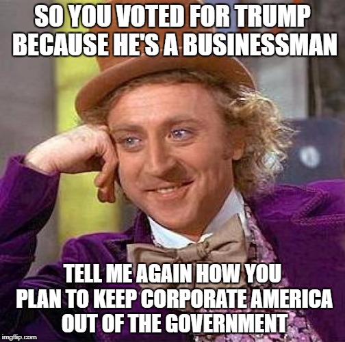 Creepy Condescending Wonka Meme | SO YOU VOTED FOR TRUMP BECAUSE HE'S A BUSINESSMAN TELL ME AGAIN HOW YOU PLAN TO KEEP CORPORATE AMERICA OUT OF THE GOVERNMENT | image tagged in memes,creepy condescending wonka | made w/ Imgflip meme maker