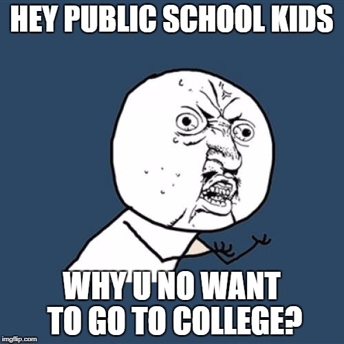 Y U No Meme | HEY PUBLIC SCHOOL KIDS WHY U NO WANT TO GO TO COLLEGE? | image tagged in memes,y u no | made w/ Imgflip meme maker