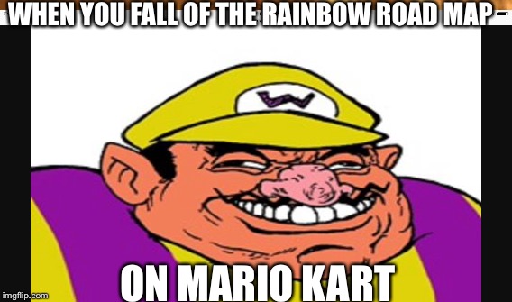 WHEN YOU FALL OF THE RAINBOW ROAD MAP; ON MARIO KART | image tagged in memes | made w/ Imgflip meme maker