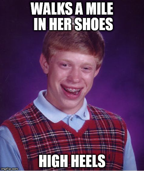 Bad Luck Brian | WALKS A MILE IN HER SHOES; HIGH HEELS | image tagged in memes,bad luck brian | made w/ Imgflip meme maker