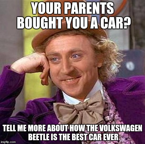 Creepy Condescending Wonka | YOUR PARENTS BOUGHT YOU A CAR? TELL ME MORE ABOUT HOW THE VOLKSWAGEN BEETLE IS THE BEST CAR EVER | image tagged in memes,creepy condescending wonka | made w/ Imgflip meme maker