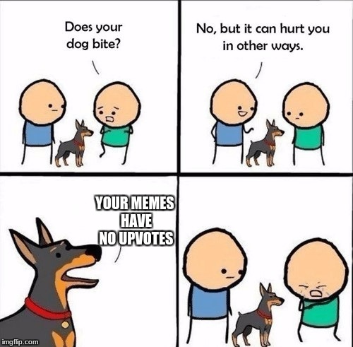Having no upvotes is the worst. | YOUR MEMES HAVE NO UPVOTES | image tagged in does your dog bite,memes,no,upvotes,hurting on the inside | made w/ Imgflip meme maker