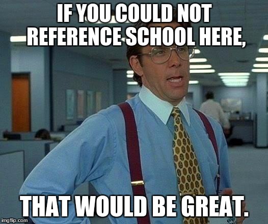 That Would Be Great Meme | IF YOU COULD NOT REFERENCE SCHOOL HERE, THAT WOULD BE GREAT. | image tagged in memes,that would be great | made w/ Imgflip meme maker