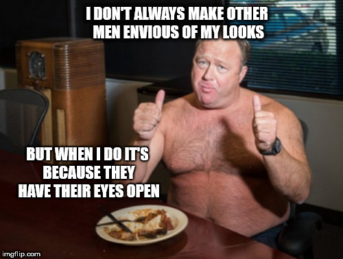 Take Me At My Word Alex Jones | I DON'T ALWAYS MAKE OTHER MEN ENVIOUS OF MY LOOKS; BUT WHEN I DO IT'S BECAUSE THEY HAVE THEIR EYES OPEN | image tagged in take me at my word alex jones,infowars,exaggeration king,alex jones fat | made w/ Imgflip meme maker