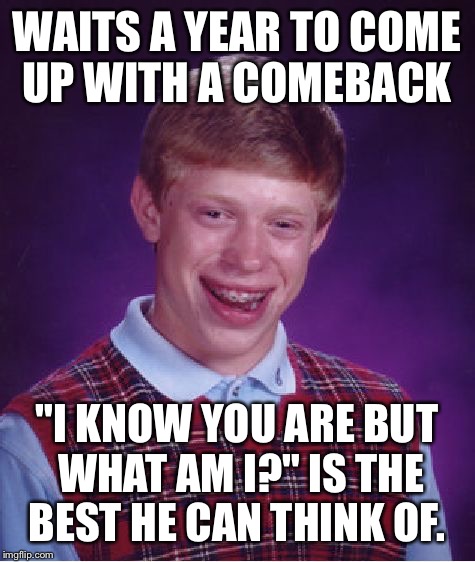 Bad Luck Brian Meme | WAITS A YEAR TO COME UP WITH A COMEBACK; "I KNOW YOU ARE BUT WHAT AM I?" IS THE BEST HE CAN THINK OF. | image tagged in memes,bad luck brian | made w/ Imgflip meme maker