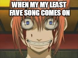 Creepy Anime Face | WHEN MY MY LEAST FAVE SONG COMES ON | image tagged in creepy anime face | made w/ Imgflip meme maker