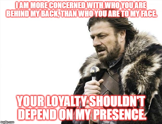 Your Loyalty | I AM MORE CONCERNED WITH WHO YOU ARE BEHIND MY BACK, THAN WHO YOU ARE TO MY FACE. YOUR LOYALTY SHOULDN'T DEPEND ON MY PRESENCE. | image tagged in memes,brace yourselves x is coming,loyalty | made w/ Imgflip meme maker