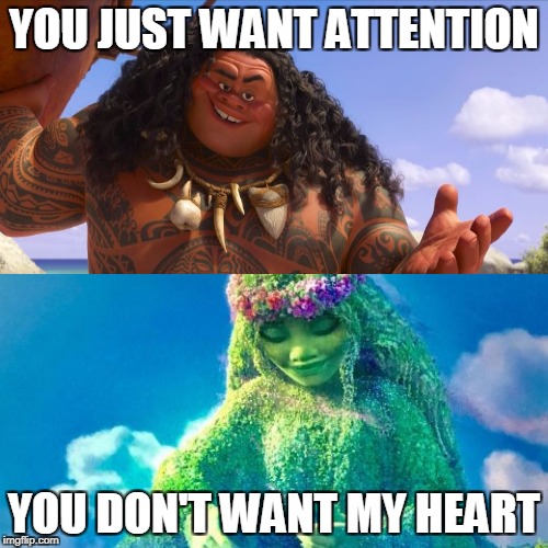 sorry if this is already a post | YOU JUST WANT ATTENTION; YOU DON'T WANT MY HEART | image tagged in moana | made w/ Imgflip meme maker