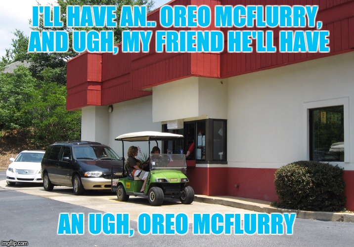 Golf cart drive through | I'LL HAVE AN.. OREO MCFLURRY, AND UGH, MY FRIEND HE'LL HAVE; AN UGH, OREO MCFLURRY | image tagged in fast food,mcdonalds,golf,food,funny,outrage | made w/ Imgflip meme maker