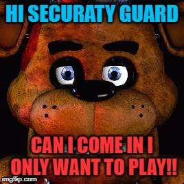 Five Nights At Freddys | HI SECURATY GUARD; CAN I COME IN I ONLY WANT TO PLAY!! | image tagged in five nights at freddys | made w/ Imgflip meme maker