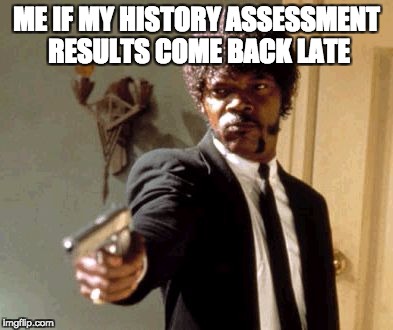 Say That Again I Dare You Meme | ME IF MY HISTORY ASSESSMENT RESULTS COME BACK LATE | image tagged in memes,say that again i dare you | made w/ Imgflip meme maker