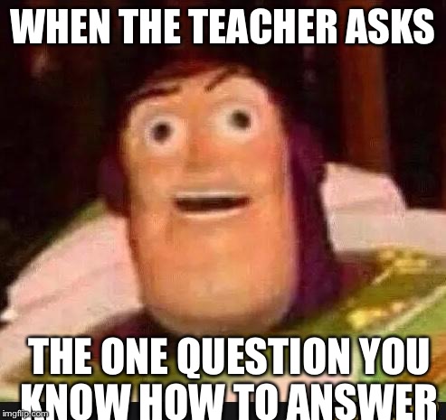 Funny Buzz Lightyear | WHEN THE TEACHER ASKS; THE ONE QUESTION YOU KNOW HOW TO ANSWER | image tagged in funny buzz lightyear | made w/ Imgflip meme maker