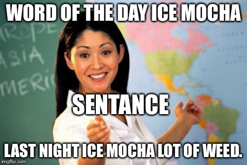 Unhelpful High School Teacher | WORD OF THE DAY ICE MOCHA; SENTANCE; LAST NIGHT ICE MOCHA LOT OF WEED. | image tagged in memes,unhelpful high school teacher | made w/ Imgflip meme maker