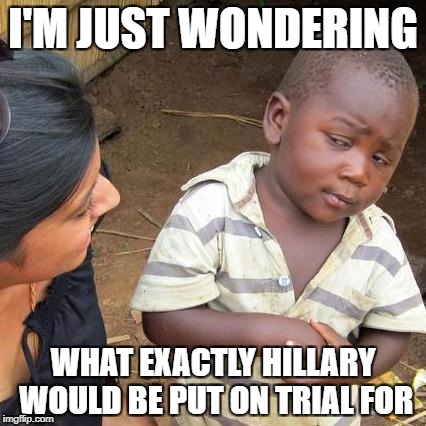 Third World Skeptical Kid Meme | I'M JUST WONDERING WHAT EXACTLY HILLARY WOULD BE PUT ON TRIAL FOR | image tagged in memes,third world skeptical kid | made w/ Imgflip meme maker