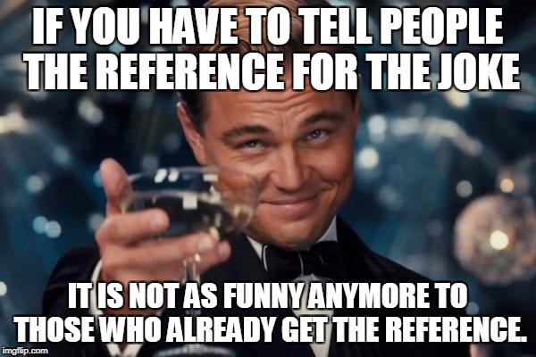 Leonardo Dicaprio Cheers Meme | IF YOU HAVE TO TELL PEOPLE THE REFERENCE FOR THE JOKE IT IS NOT AS FUNNY ANYMORE TO THOSE WHO ALREADY GET THE REFERENCE. | image tagged in memes,leonardo dicaprio cheers | made w/ Imgflip meme maker