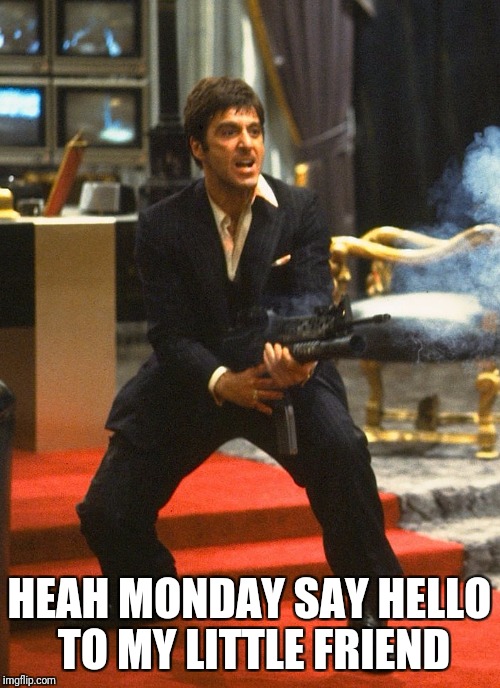 Montana Mondays | HEAH MONDAY SAY HELLO TO MY LITTLE FRIEND | image tagged in monday,scarface,comedy | made w/ Imgflip meme maker