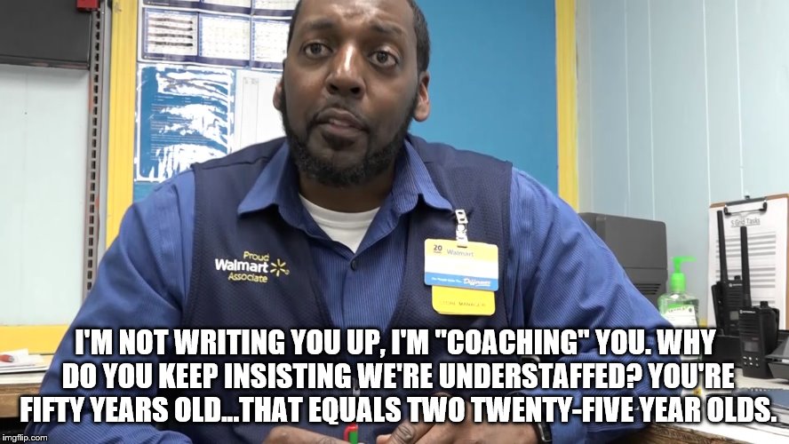 I'M NOT WRITING YOU UP, I'M "COACHING" YOU. WHY DO YOU KEEP INSISTING WE'RE UNDERSTAFFED? YOU'RE FIFTY YEARS OLD...THAT EQUALS TWO TWENTY-FIVE YEAR OLDS. | image tagged in walmart | made w/ Imgflip meme maker