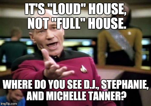 Picard Wtf Meme | IT'S "LOUD" HOUSE, NOT "FULL" HOUSE. WHERE DO YOU SEE D.J., STEPHANIE, AND MICHELLE TANNER? | image tagged in memes,picard wtf | made w/ Imgflip meme maker