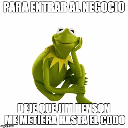 Kermit the frog | PARA ENTRAR AL NEGOCIO; DEJE QUE JIM HENSON ME METIERA HASTA EL CODO | image tagged in kermit the frog | made w/ Imgflip meme maker