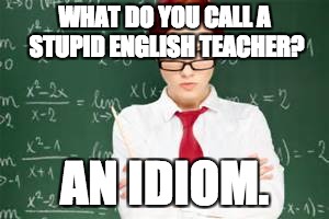 mad teachers | WHAT DO YOU CALL A STUPID ENGLISH TEACHER? AN IDIOM. | image tagged in mad teachers | made w/ Imgflip meme maker
