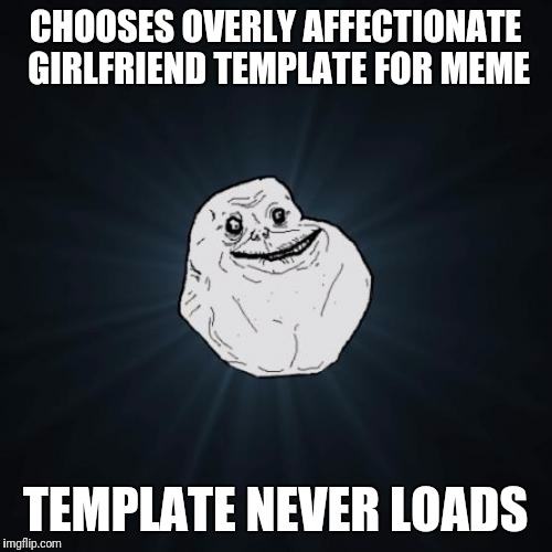 Overly Affectionate Girlfriend Fad | CHOOSES OVERLY AFFECTIONATE GIRLFRIEND TEMPLATE FOR MEME; TEMPLATE NEVER LOADS | image tagged in memes,forever alone,overly attached girlfriend weekend | made w/ Imgflip meme maker