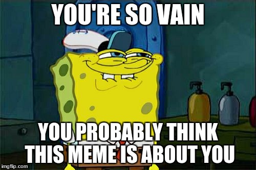 Don't You Squidward | YOU'RE SO VAIN; YOU PROBABLY THINK THIS MEME IS ABOUT YOU | image tagged in memes,dont you squidward | made w/ Imgflip meme maker
