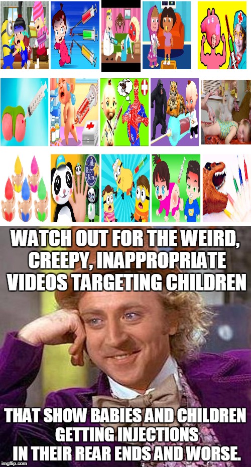 WATCH OUT FOR THE WEIRD, CREEPY, INAPPROPRIATE VIDEOS TARGETING CHILDREN THAT SHOW BABIES AND CHILDREN GETTING INJECTIONS IN THEIR REAR ENDS | made w/ Imgflip meme maker