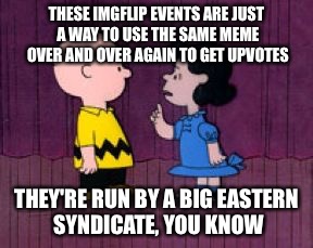 Hence why I try to use original templates. :) | THESE IMGFLIP EVENTS ARE JUST A WAY TO USE THE SAME MEME OVER AND OVER AGAIN TO GET UPVOTES; THEY'RE RUN BY A BIG EASTERN SYNDICATE, YOU KNOW | image tagged in it's run by a big eastern syndicate,inferno390 | made w/ Imgflip meme maker