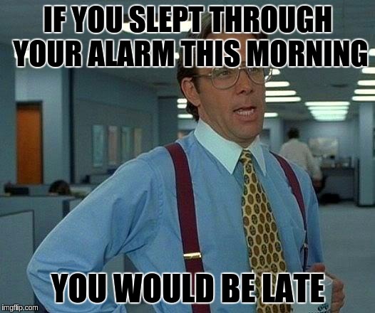 That Would Be Great Meme | IF YOU SLEPT THROUGH YOUR ALARM THIS MORNING; YOU WOULD BE LATE | image tagged in memes,that would be great | made w/ Imgflip meme maker