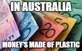 IN AUSTRALIA MONEY'S MADE OF PLASTIC | made w/ Imgflip meme maker
