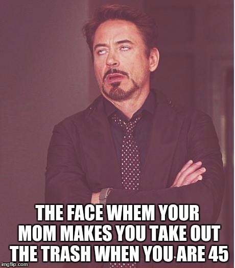 Face You Make Robert Downey Jr Meme | THE FACE WHEM YOUR MOM MAKES YOU TAKE OUT THE TRASH WHEN YOU ARE 45 | image tagged in memes,face you make robert downey jr | made w/ Imgflip meme maker