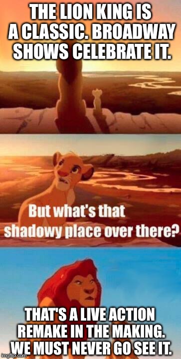 Lion King reboot | THE LION KING IS A CLASSIC. BROADWAY SHOWS CELEBRATE IT. THAT'S A LIVE ACTION REMAKE IN THE MAKING. WE MUST NEVER GO SEE IT. | image tagged in lion king light touches shadowy place kek,reboot,live action,beyonce,disney killed lion king,classic | made w/ Imgflip meme maker