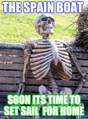 Waiting Skeleton | THE SPAIN BOAT; SOON ITS TIME TO SET SAIL  FOR HOME | image tagged in memes,waiting skeleton | made w/ Imgflip meme maker