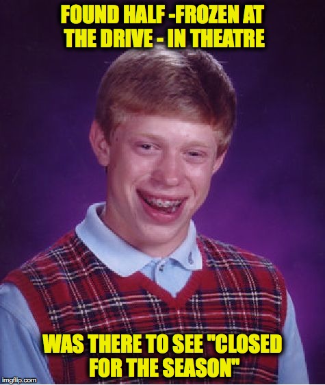BLB Goes To The Movies | FOUND HALF -FROZEN AT THE DRIVE - IN THEATRE; WAS THERE TO SEE "CLOSED FOR THE SEASON" | image tagged in memes,bad luck brian | made w/ Imgflip meme maker