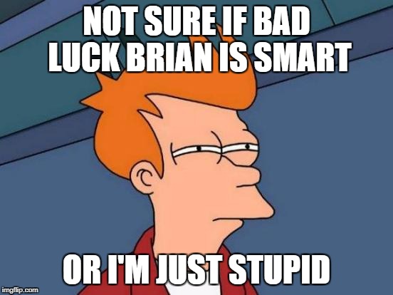 Futurama Fry Meme | NOT SURE IF BAD LUCK BRIAN IS SMART OR I'M JUST STUPID | image tagged in memes,futurama fry | made w/ Imgflip meme maker