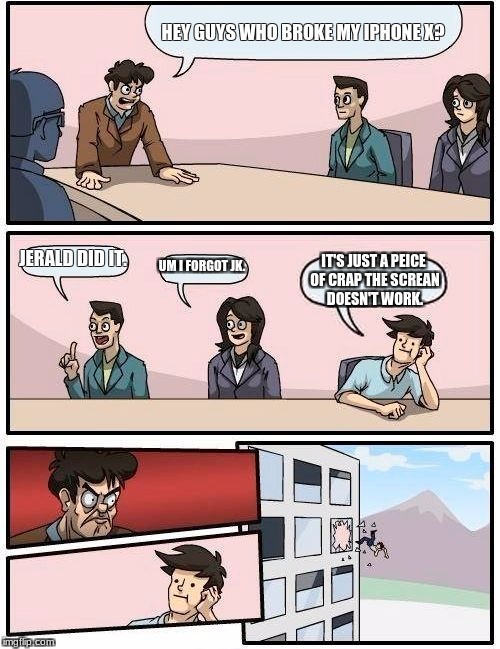Boardroom Meeting Suggestion | HEY GUYS WHO BROKE MY IPHONE X? JERALD DID IT. UM I FORGOT JK. IT'S JUST A PEICE OF CRAP THE SCREAN DOESN'T WORK. | image tagged in memes,boardroom meeting suggestion | made w/ Imgflip meme maker