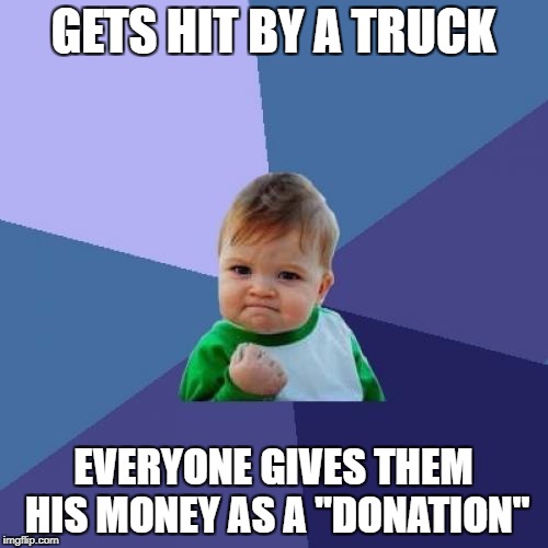 Success Kid Meme | GETS HIT BY A TRUCK EVERYONE GIVES THEM HIS MONEY AS A "DONATION" | image tagged in memes,success kid | made w/ Imgflip meme maker