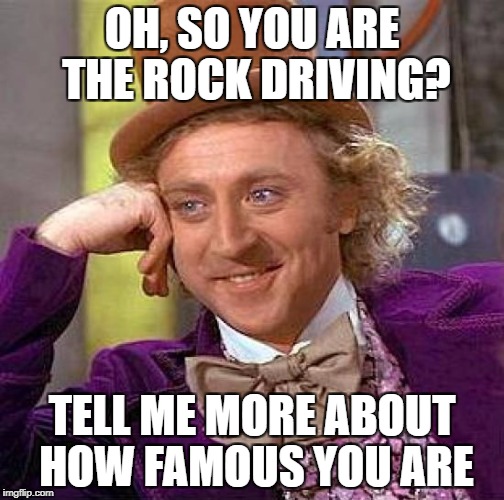 Creepy Condescending Wonka Meme | OH, SO YOU ARE THE ROCK DRIVING? TELL ME MORE ABOUT HOW FAMOUS YOU ARE | image tagged in memes,creepy condescending wonka | made w/ Imgflip meme maker