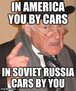 Back In My Day Meme | IN AMERICA YOU BY CARS; IN SOVIET RUSSIA CARS BY YOU | image tagged in memes,back in my day | made w/ Imgflip meme maker