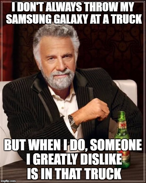 The Most Interesting Man In The World Meme | I DON'T ALWAYS THROW MY SAMSUNG GALAXY AT A TRUCK BUT WHEN I DO, SOMEONE I GREATLY DISLIKE IS IN THAT TRUCK | image tagged in memes,the most interesting man in the world | made w/ Imgflip meme maker