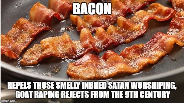 BACON REPELS THOSE SMELLY INBRED SATAN WORSHIPING, GOAT RAPING REJECTS FROM THE 9TH CENTURY | made w/ Imgflip meme maker
