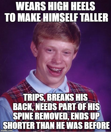 Bad Luck Brian Meme | WEARS HIGH HEELS TO MAKE HIMSELF TALLER TRIPS, BREAKS HIS BACK, NEEDS PART OF HIS SPINE REMOVED, ENDS UP SHORTER THAN HE WAS BEFORE | image tagged in memes,bad luck brian | made w/ Imgflip meme maker