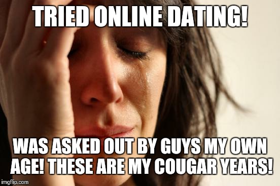 First World Problems Meme | TRIED ONLINE DATING! WAS ASKED OUT BY GUYS MY OWN AGE! THESE ARE MY COUGAR YEARS! | image tagged in memes,first world problems | made w/ Imgflip meme maker