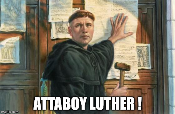 Martin Luther Nails 95 Theses | ATTABOY LUTHER ! | image tagged in martin luther nails 95 theses | made w/ Imgflip meme maker