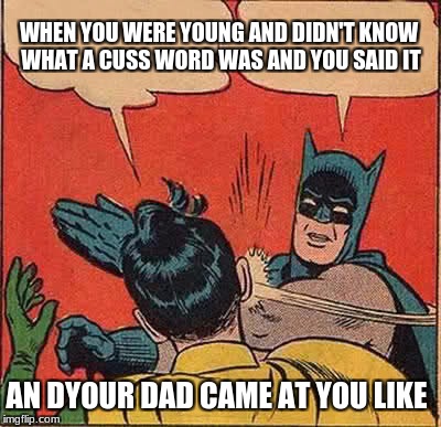 Batman Slapping Robin Meme | WHEN YOU WERE YOUNG AND DIDN'T KNOW WHAT A CUSS WORD WAS AND YOU SAID IT; AN DYOUR DAD CAME AT YOU LIKE | image tagged in memes,batman slapping robin | made w/ Imgflip meme maker