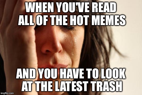 First World Problems Meme | WHEN YOU'VE READ ALL OF THE HOT MEMES; AND YOU HAVE TO LOOK AT THE LATEST TRASH | image tagged in memes,first world problems | made w/ Imgflip meme maker